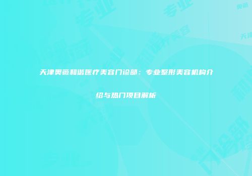 天津奥薇和谐医疗美容门诊部：专业整形美容机构介绍与热门项目解析