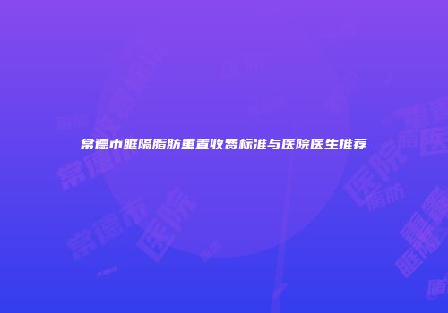 常德市眶隔脂肪重置收费标准与医院医生推荐