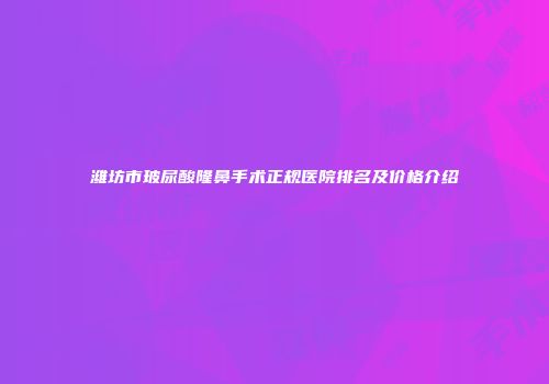 潍坊市玻尿酸隆鼻手术正规医院排名及价格介绍