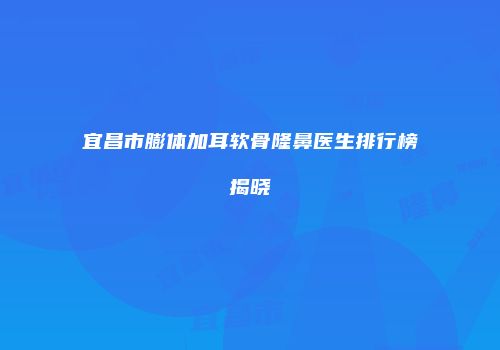宜昌市膨体加耳软骨隆鼻医生排行榜揭晓