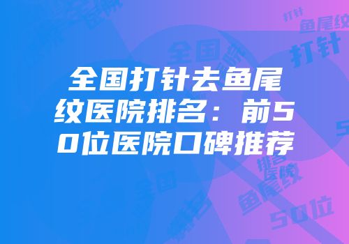 全国打针去鱼尾纹医院排名：前50位医院口碑推荐