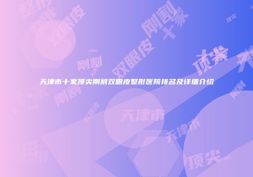 天津市十家顶尖刚割双眼皮整形医院排名及详细介绍