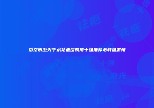南京市激光手术祛疤医院前十强推荐与特色解析