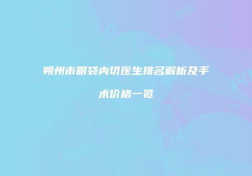朔州市眼袋内切医生排名解析及手术价格一览