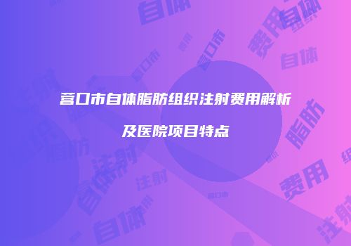营口市自体脂肪组织注射费用解析及医院项目特点