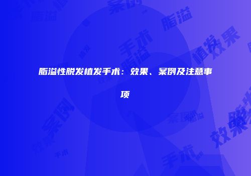 脂溢性脱发植发手术：效果、案例及注意事项