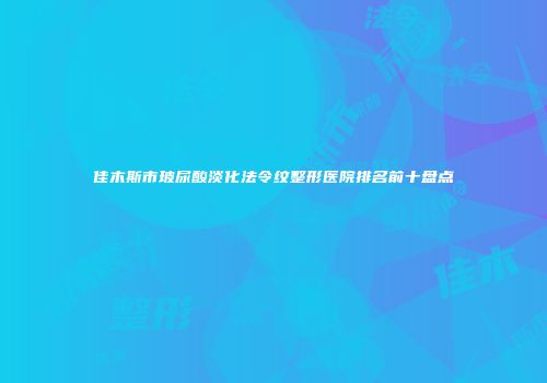 佳木斯市玻尿酸淡化法令纹整形医院排名前十盘点