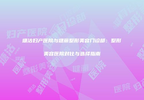 塘沽妇产医院与健丽整形美容门诊部：整形美容医院对比与选择指南