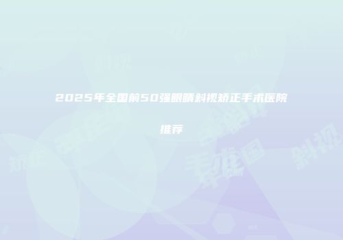 2025年全国前50强眼睛斜视矫正手术医院推荐