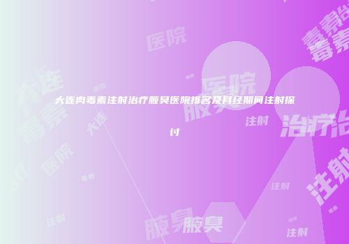 大连肉毒素注射治疗腋臭医院排名及月经期间注射探讨