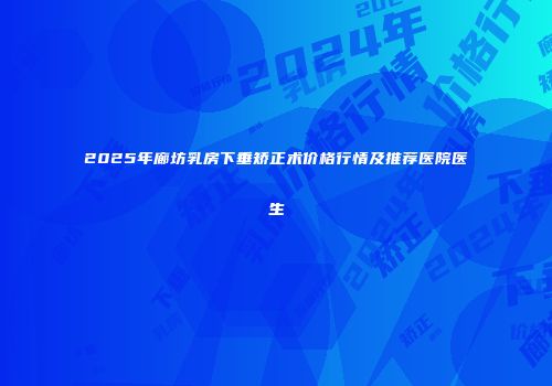 2025年廊坊乳房下垂矫正术价格行情及推荐医院医生