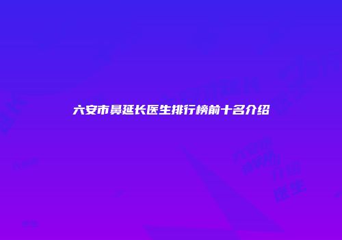 六安市鼻延长医生排行榜前十名介绍