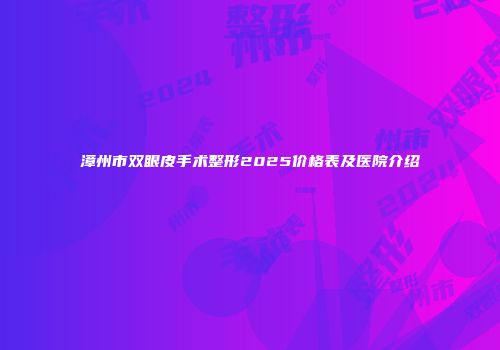 漳州市双眼皮手术整形2025价格表及医院介绍