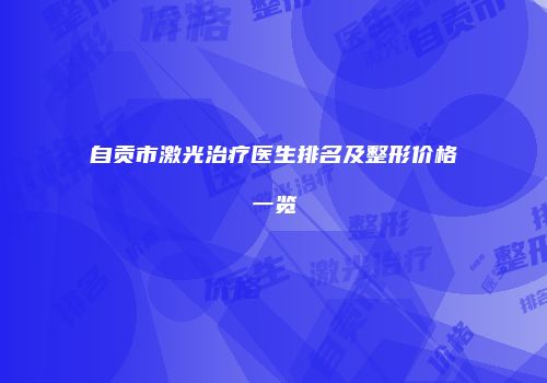 自贡市激光治疗医生排名及整形价格一览