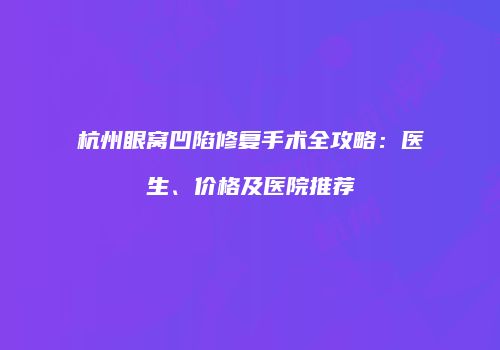 杭州眼窝凹陷修复手术全攻略：医生、价格及医院推荐