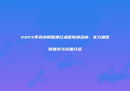 2025年苏州阴唇漂红术医院排名榜：实力派医院推荐与详细介绍