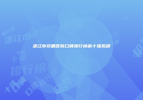 湛江市切眉医院口碑排行榜前十强揭晓