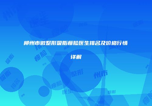 柳州市微整形吸脂瘦脸医生排名及价格行情详解