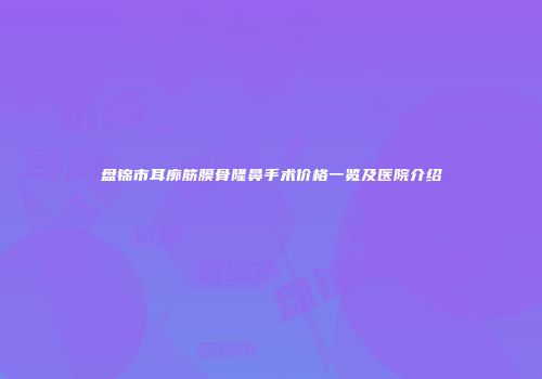 盘锦市耳廓筋膜骨隆鼻手术价格一览及医院介绍