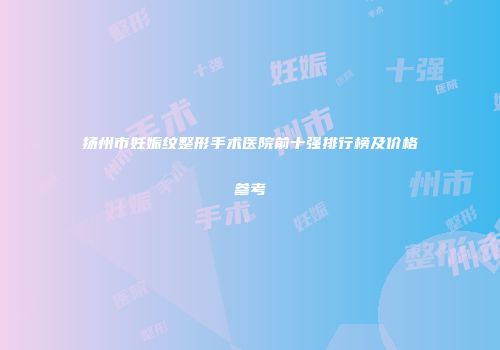 扬州市妊娠纹整形手术医院前十强排行榜及价格参考