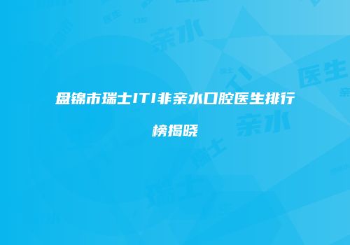 盘锦市瑞士ITI非亲水口腔医生排行榜揭晓