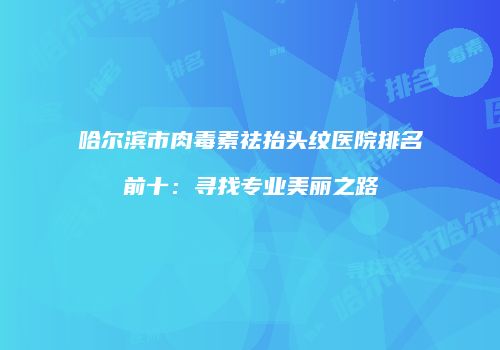 哈尔滨市肉毒素祛抬头纹医院排名前十：寻找专业美丽之路