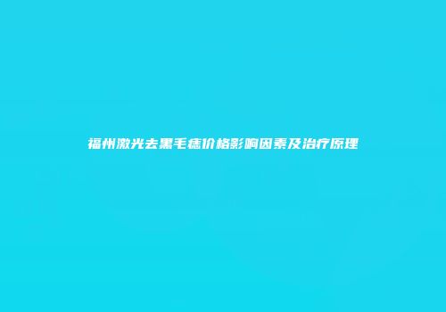 福州激光去黑毛痣价格影响因素及治疗原理