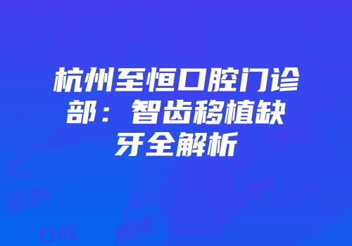 杭州至恒口腔门诊部：智齿移植缺牙全解析