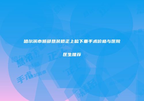 哈尔滨市额部悬吊矫正上睑下垂手术价格与医院医生推荐