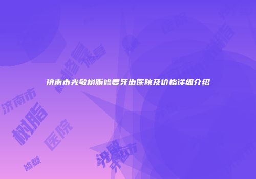 济南市光敏树脂修复牙齿医院及价格详细介绍