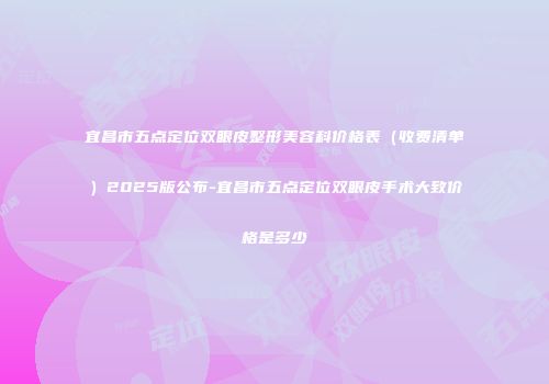 宜昌市五点定位双眼皮整形美容科价格表（收费清单）2025版公布-宜昌市五点定位双眼皮手术大致价格是多少