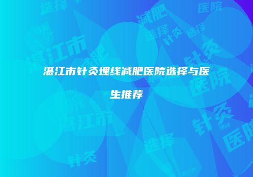 湛江市针灸埋线减肥医院选择与医生推荐