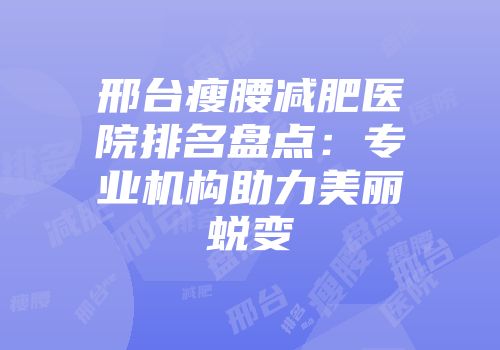 邢台瘦腰减肥医院排名盘点：专业机构助力美丽蜕变