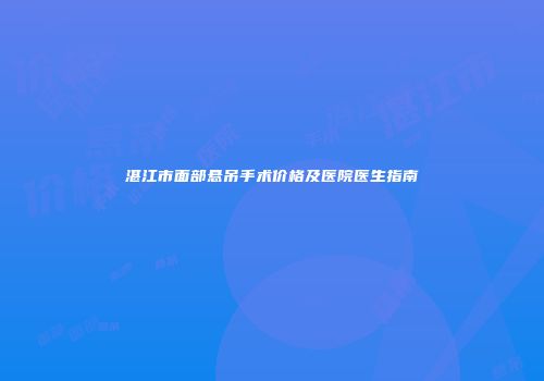 湛江市面部悬吊手术价格及医院医生指南