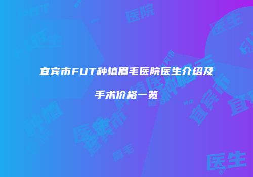 宜宾市FUT种植眉毛医院医生介绍及手术价格一览