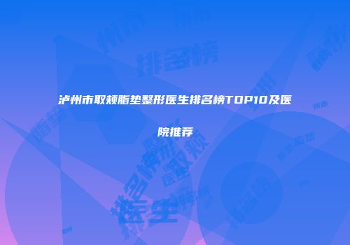 泸州市取颊脂垫整形医生排名榜TOP10及医院推荐