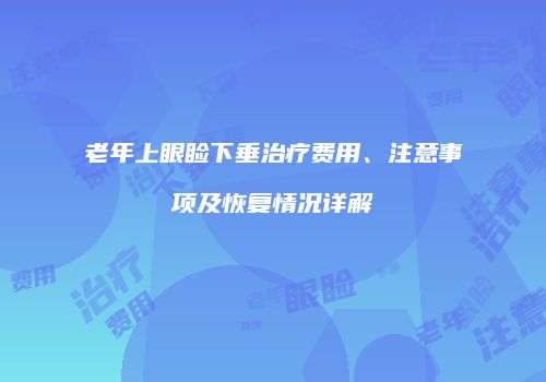 老年上眼睑下垂治疗费用、注意事项及恢复情况详解