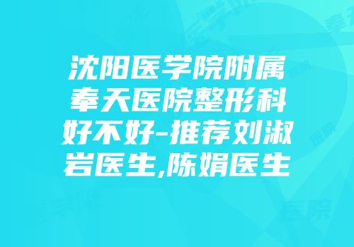 沈阳医学院附属奉天医院整形科好不好-推荐刘淑岩医生,陈娟医生