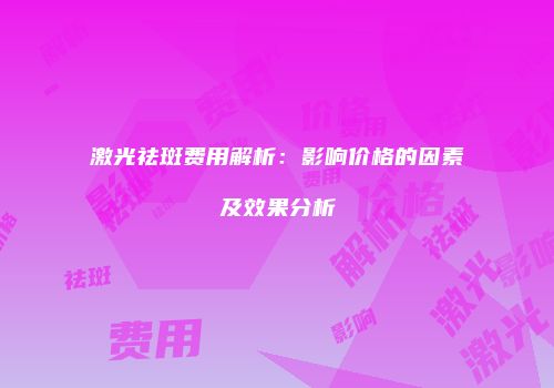 激光祛斑费用解析：影响价格的因素及效果分析