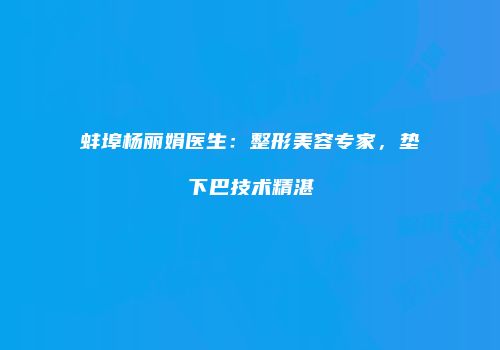 蚌埠杨丽娟医生：整形美容专家，垫下巴技术精湛