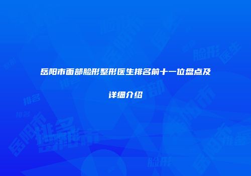 岳阳市面部脸形整形医生排名前十一位盘点及详细介绍