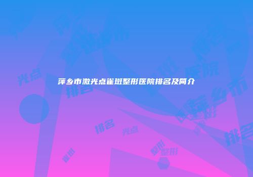 萍乡市激光点雀斑整形医院排名及简介