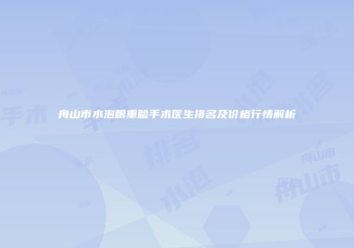 舟山市水泡眼重睑手术医生排名及价格行情解析