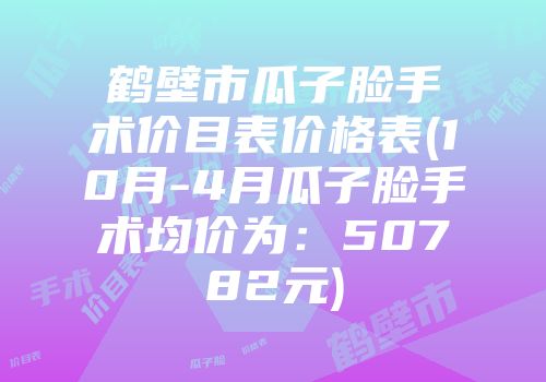 鹤壁市瓜子脸手术价目表价格表(10月-4月瓜子脸手术均价为：50782元)