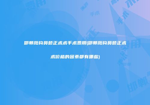 邯郸鹰钩鼻矫正术术手术费用(邯郸鹰钩鼻矫正术术价格的因素都有哪些)