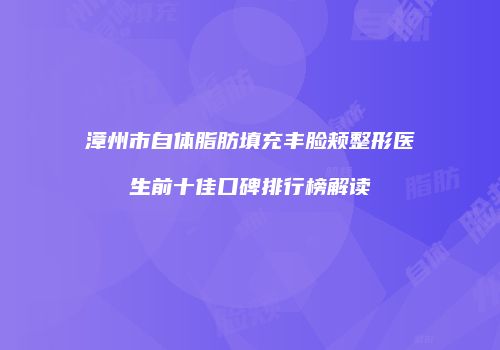 漳州市自体脂肪填充丰脸颊整形医生前十佳口碑排行榜解读