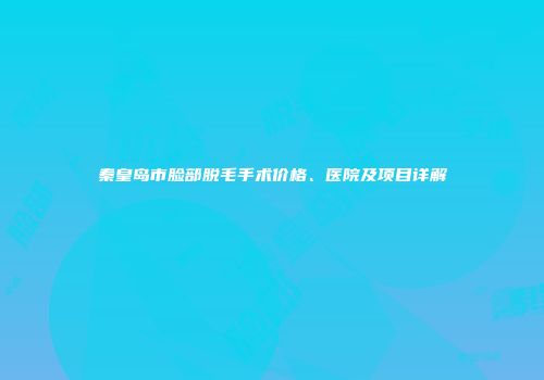 秦皇岛市脸部脱毛手术价格、医院及项目详解