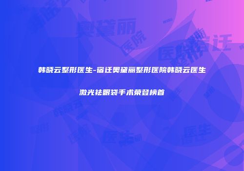 韩晓云整形医生-宿迁奥黛丽整形医院韩晓云医生激光祛眼袋手术荣登榜首
