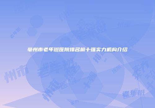 亳州市老年斑医院排名前十强实力机构介绍