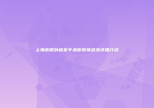上海市微创植发手术医院排名及详细介绍
